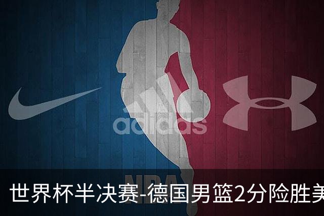 世界杯半决赛-德国男篮2分险胜美国晋级决赛