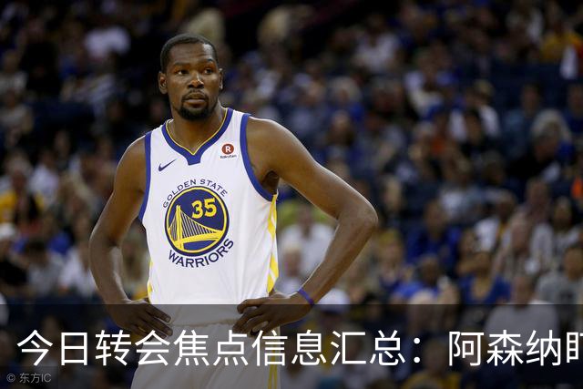 今日转会焦点信息汇总：阿森纳盯上万-比萨卡，准备顶替本·怀特