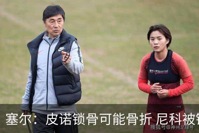 塞尔：皮诺锁骨可能骨折 尼科被铲伤可能提前结束世界杯之旅