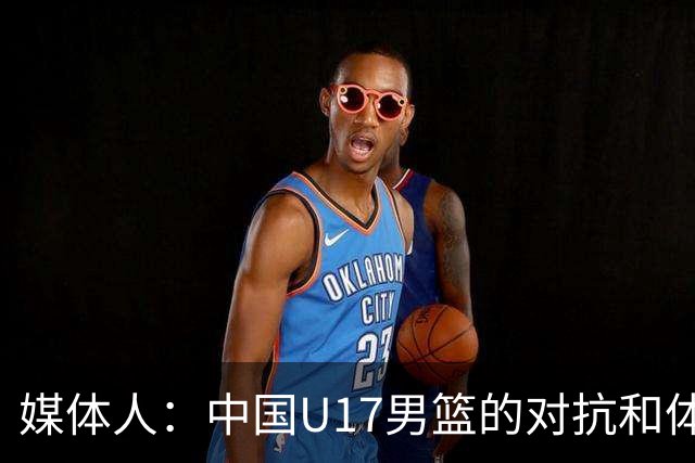 媒体人：中国U17男篮的对抗和体能劣势被无限放大 篮板就是抢不到