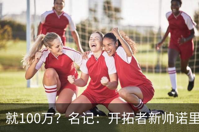 就100万？名记：开拓者新帅诺里薪资处于联盟底端 还包含激励条款
