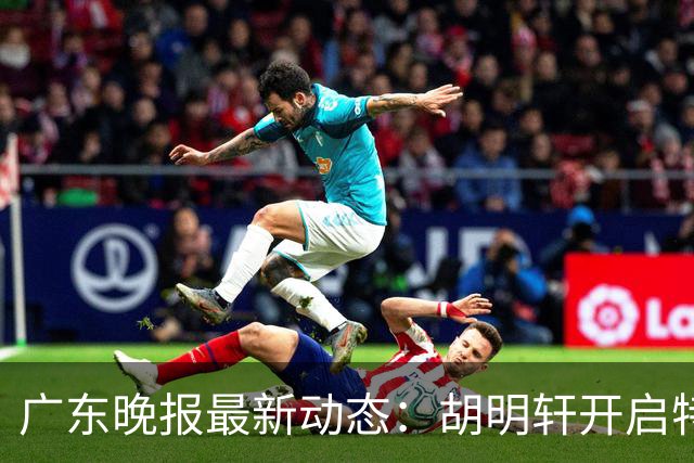 广东晚报最新动态：胡明轩开启特训，杜锋合同到期，徐昕回购前景乐观