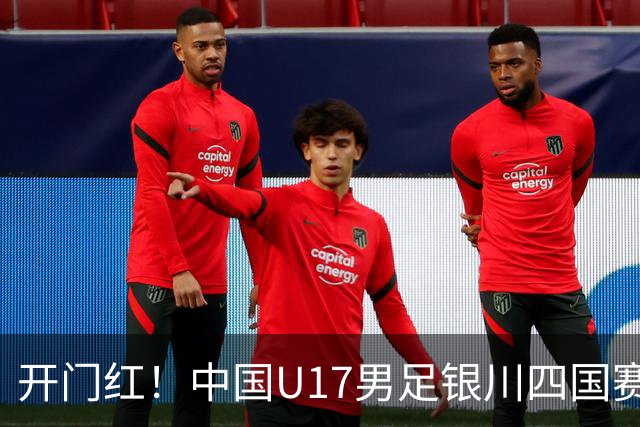 开门红！中国U17男足银川四国赛3:0力克澳大利亚