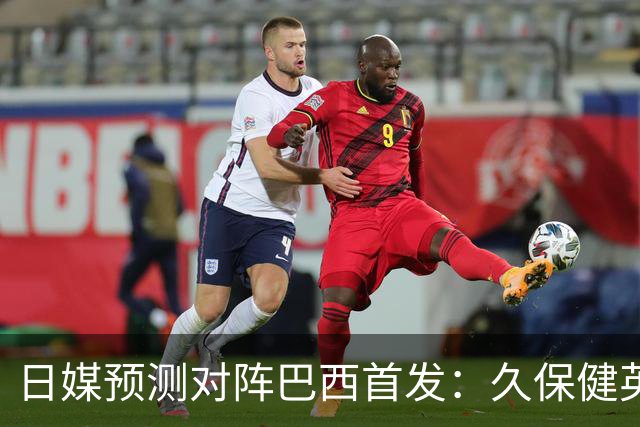 日媒预测对阵巴西首发：久保健英替补 队长板仓滉恐缺阵