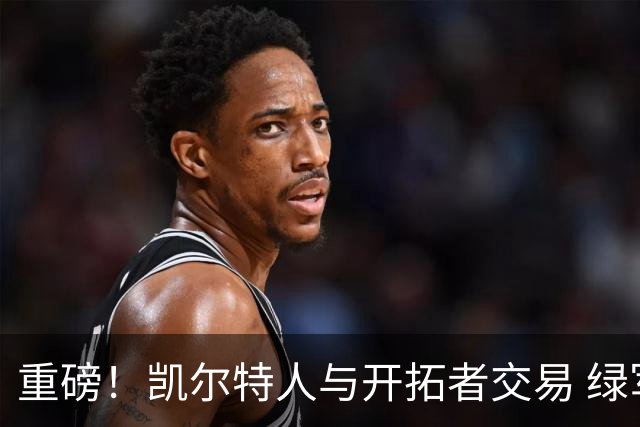重磅！凯尔特人与开拓者交易 绿军得到霍勒迪