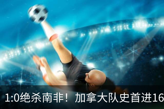 1:0绝杀南非！加拿大队史首进16强，被英超嘲讽的马什改写屈辱