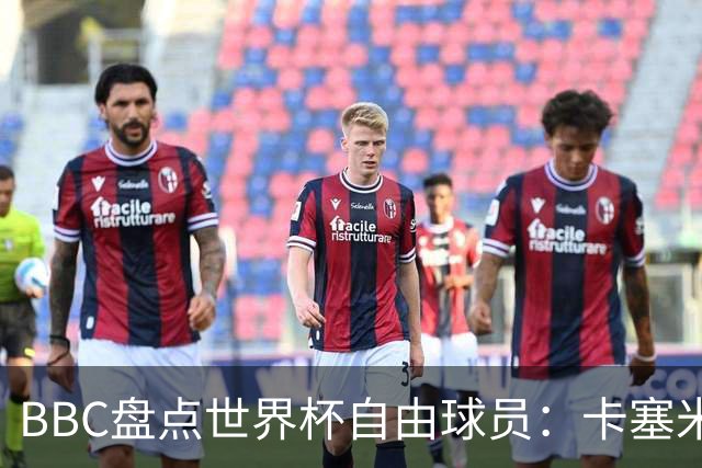 BBC盘点世界杯自由球员：卡塞米罗、莫德里奇、沃齐尼亚在列